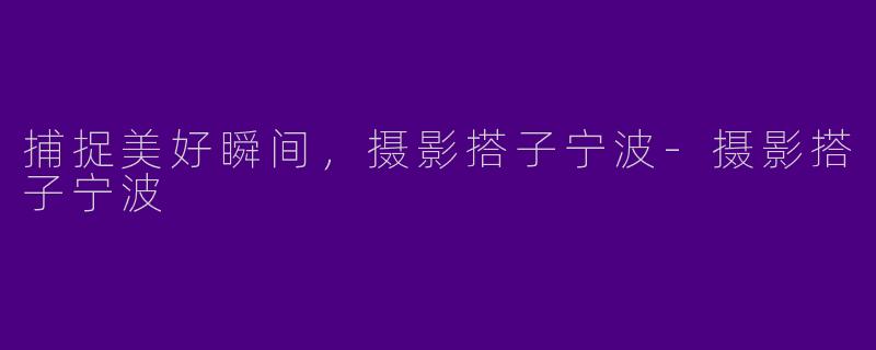 捕捉美好瞬间，摄影搭子宁波