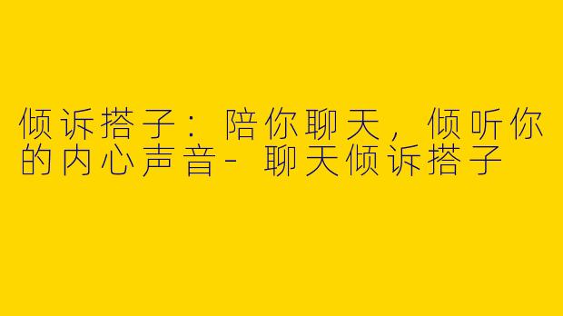 倾诉搭子：陪你聊天，倾听你的内心声音-聊天倾诉搭子