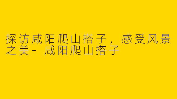 探访咸阳爬山搭子，感受风景之美-咸阳爬山搭子