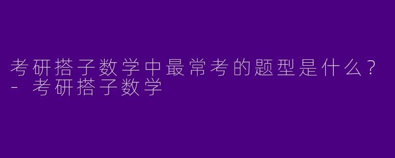 考研搭子数学中最常考的题型是什么?