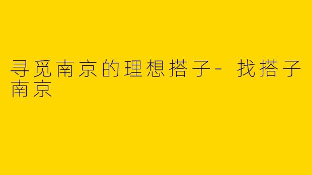 寻觅南京的理想搭子-找搭子南京