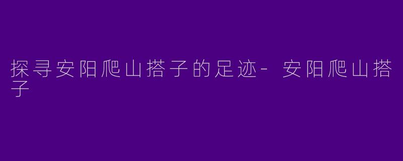 探寻安阳爬山搭子的足迹-安阳爬山搭子