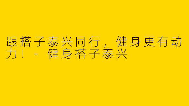 跟搭子泰兴同行，健身更有动力！-健身搭子泰兴