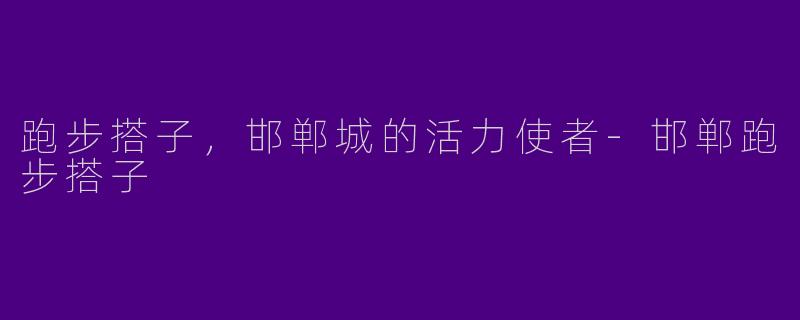 跑步搭子，邯郸城的活力使者-邯郸跑步搭子