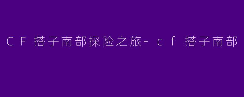 CF搭子南部探险之旅