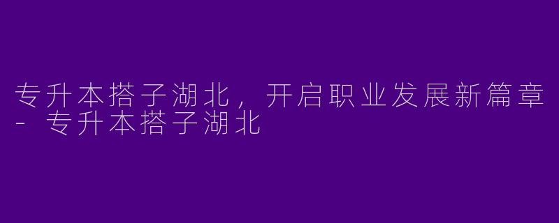 专升本搭子湖北，开启职业发展新篇章-专升本搭子湖北