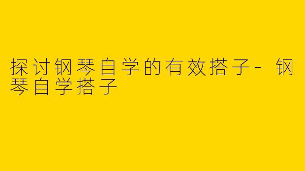 探讨钢琴自学的有效搭子-钢琴自学搭子