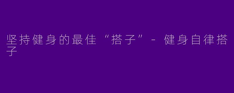坚持健身的最佳“搭子”-健身自律搭子