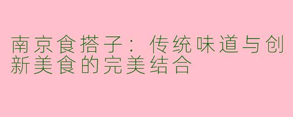 南京食搭子:传统味道与创新美食的完美结合
