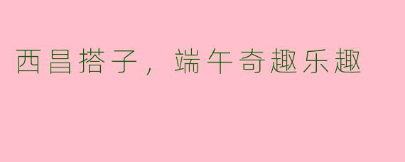 西昌搭子,端午奇趣乐趣