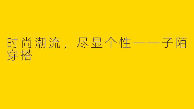 时尚潮流，尽显个性——子陌穿搭