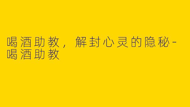 喝酒助教,解封心灵的隐秘