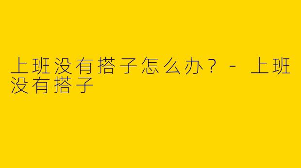 上班没有搭子怎么办？