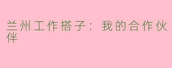 兰州工作搭子：我的合作伙伴