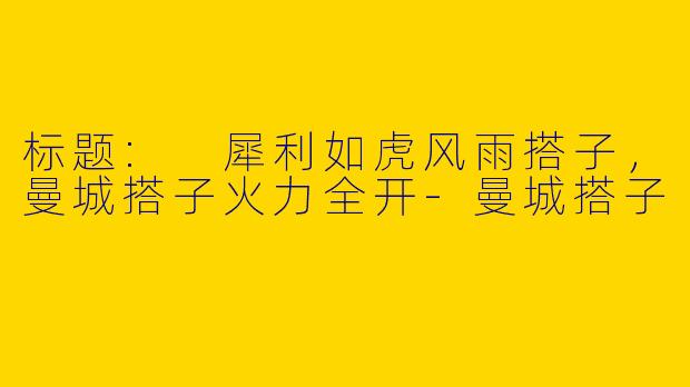 标题: 犀利如虎风雨搭子，曼城搭子火力全开-曼城搭子