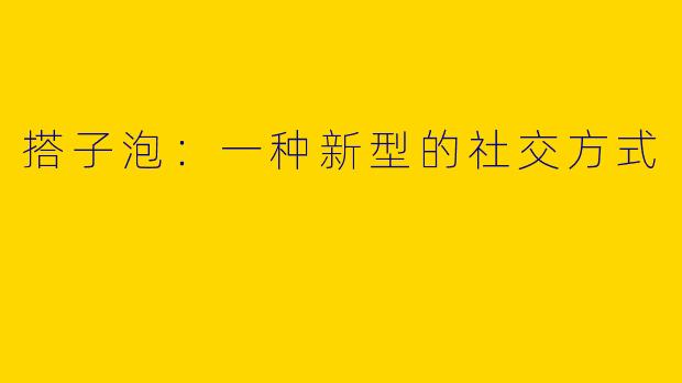 搭子泡：一种新型的社交方式