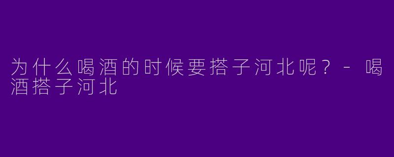为什么喝酒的时候要搭子河北呢?