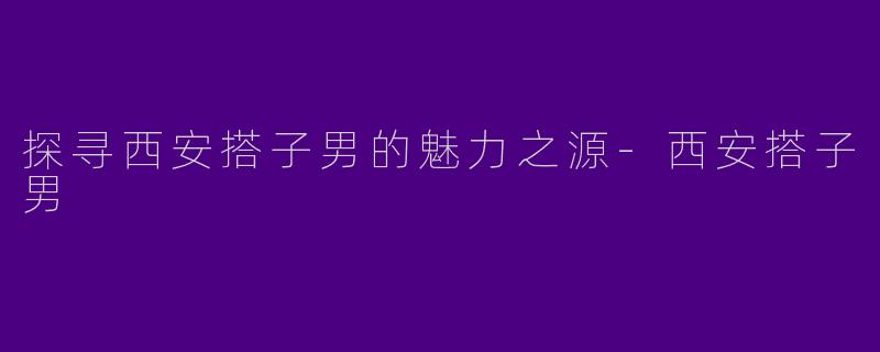 探寻西安搭子男的魅力之源