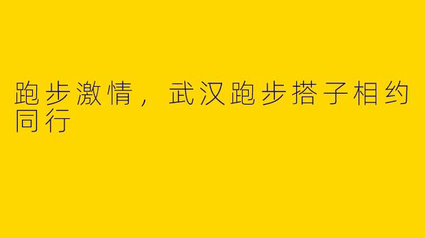 跑步激情，武汉跑步搭子相约同行