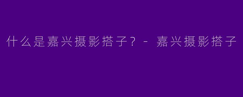 什么是嘉兴摄影搭子？