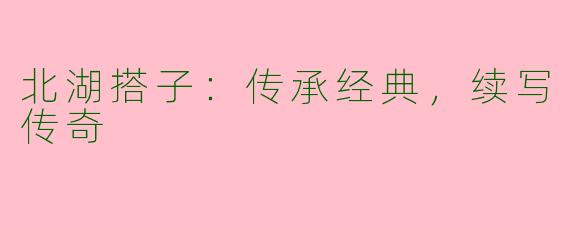北湖搭子：传承经典，续写传奇