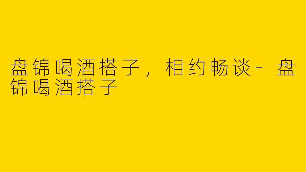 盘锦喝酒搭子，相约畅谈