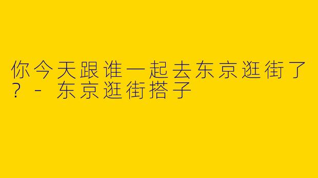 你今天跟谁一起去东京逛街了?