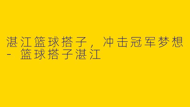湛江篮球搭子，冲击冠军梦想-篮球搭子湛江