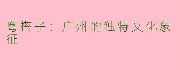 粤搭子：广州的独特文化象征