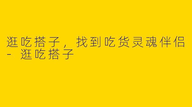 逛吃搭子，找到吃货灵魂伴侣-逛吃搭子