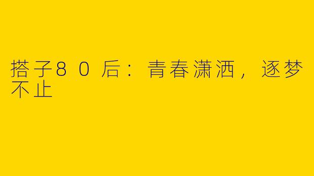 搭子80后：青春潇洒，逐梦不止