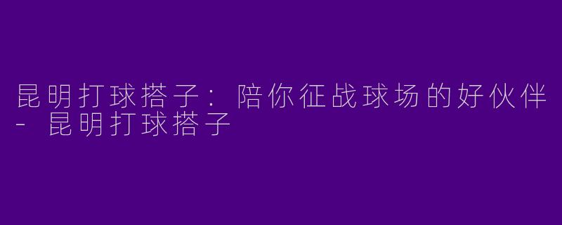 昆明打球搭子：陪你征战球场的好伙伴-昆明打球搭子