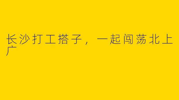长沙打工搭子，一起闯荡北上广