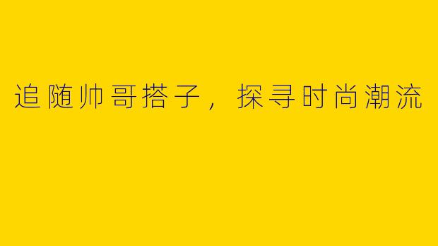 追随帅哥搭子，探寻时尚潮流