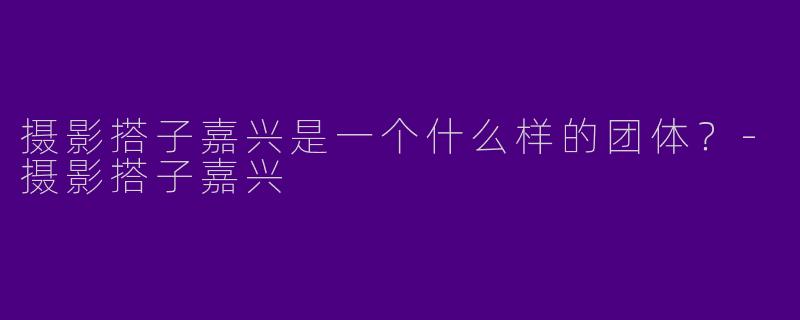 摄影搭子嘉兴是一个什么样的团体?