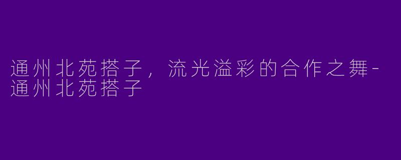 通州北苑搭子,流光溢彩的合作之舞
