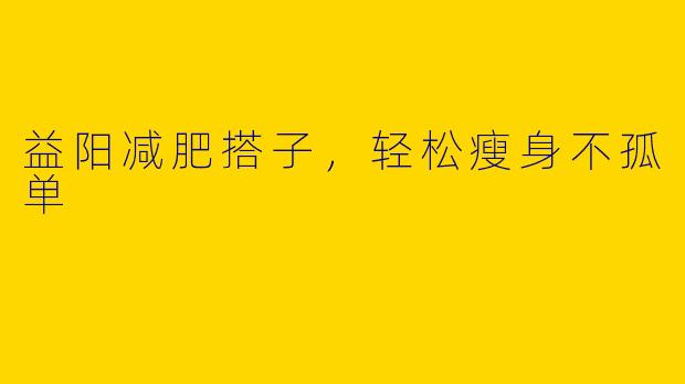 益阳减肥搭子，轻松瘦身不孤单