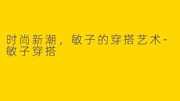 时尚新潮，敏子的穿搭艺术-敏子穿搭