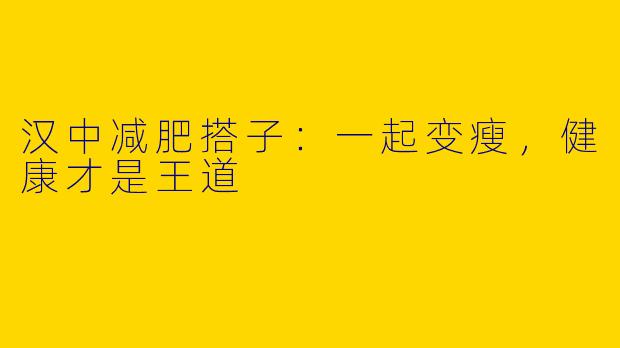 汉中减肥搭子：一起变瘦，健康才是王道