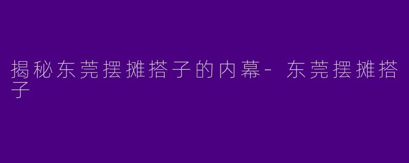 揭秘东莞摆摊搭子的内幕-东莞摆摊搭子