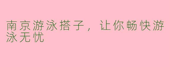 南京游泳搭子，让你畅快游泳无忧