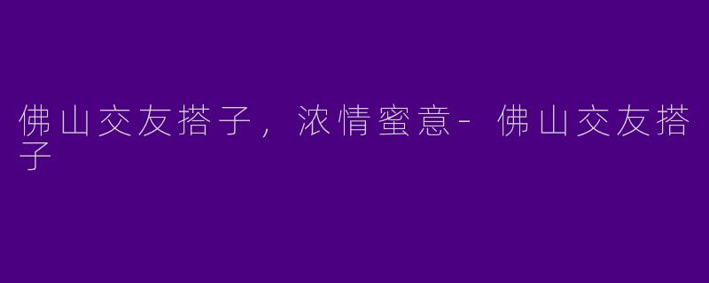 佛山交友搭子，浓情蜜意-佛山交友搭子