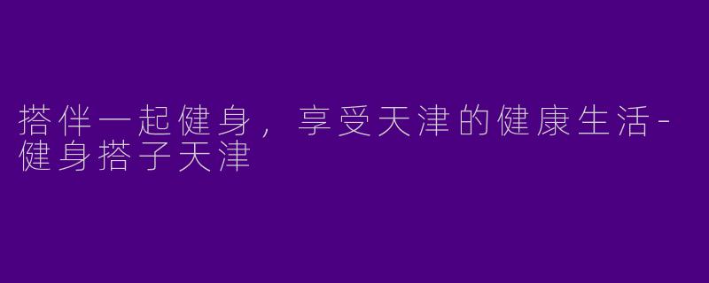 搭伴一起健身,享受天津的健康生活