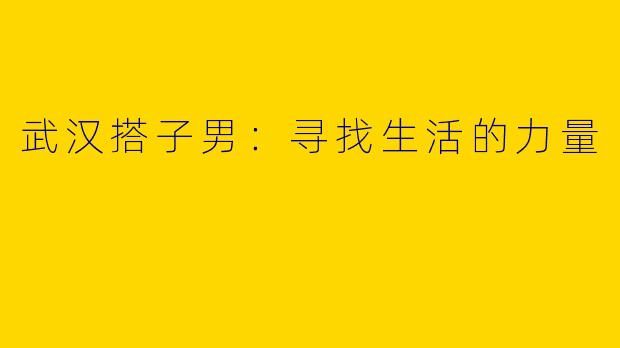 武汉搭子男：寻找生活的力量