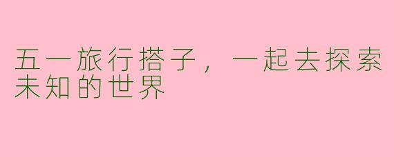 五一旅行搭子，一起去探索未知的世界