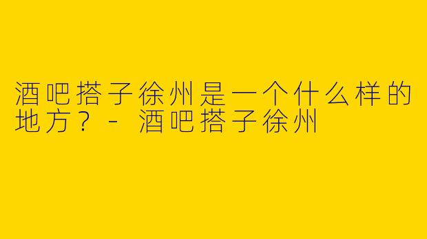 酒吧搭子徐州是一个什么样的地方?