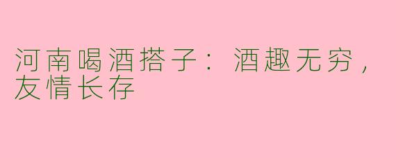 河南喝酒搭子:酒趣无穷,友情长存