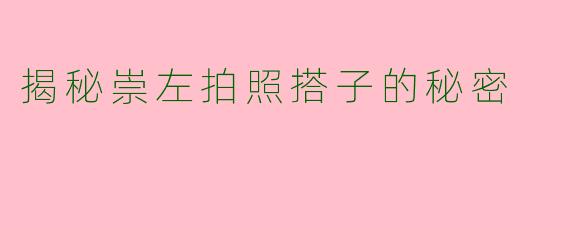 揭秘崇左拍照搭子的秘密