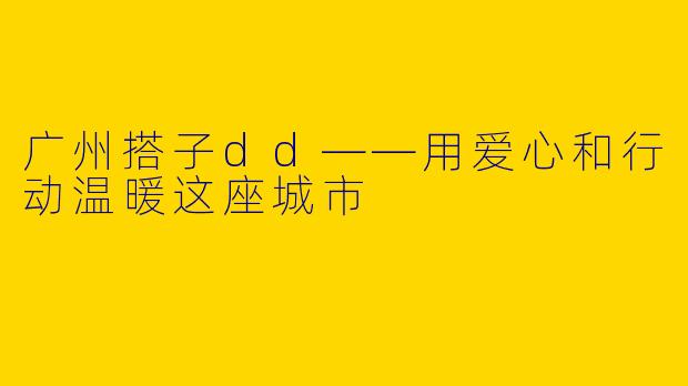 广州搭子dd——用爱心和行动温暖这座城市