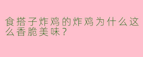 食搭子炸鸡的炸鸡为什么这么香脆美味？